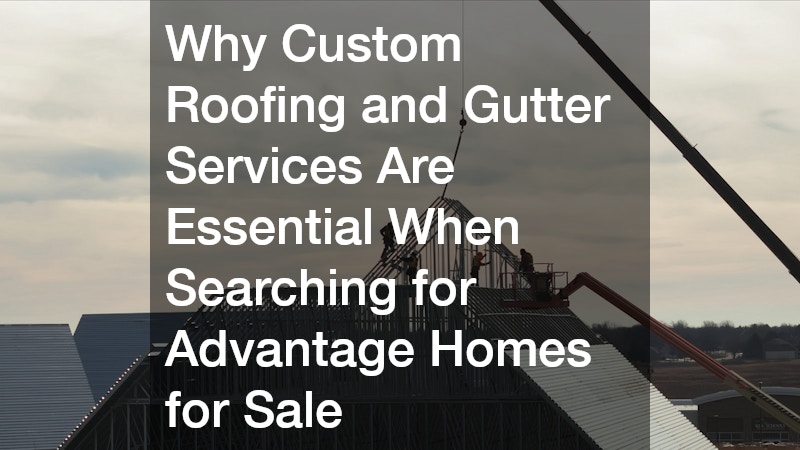 Why Custom Roofing and Gutter Services Are Essential When Searching for Advantage Homes for Sale